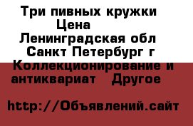 Три пивных кружки › Цена ­ 500 - Ленинградская обл., Санкт-Петербург г. Коллекционирование и антиквариат » Другое   